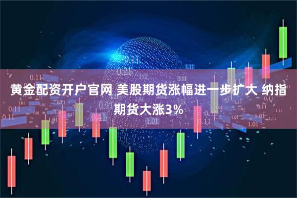 黃金配資開戶官網 美股期貨漲幅進一步擴大 納指期貨大漲3%