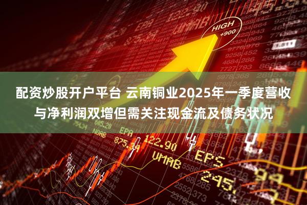 配資炒股開戶平臺 云南銅業(yè)2025年一季度營收與凈利潤雙增但需關注現金流及債務狀況