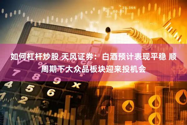 如何杠桿炒股 天風證券：白酒預計表現平穩(wěn) 順周期下大眾品板塊迎來投機會