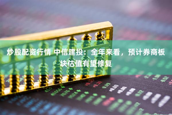 炒股配資行情 中信建投：全年來看，預計券商板塊估值有望修復