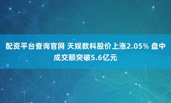 配資平臺查詢官網 天娛數科股價上漲2.05% 盤中成交額突破5.6億元
