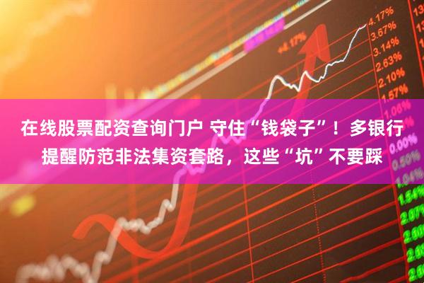 在線股票配資查詢門戶 守住“錢袋子”！多銀行提醒防范非法集資套路，這些“坑”不要踩